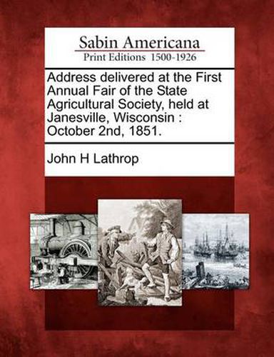 Cover image for Address Delivered at the First Annual Fair of the State Agricultural Society, Held at Janesville, Wisconsin: October 2nd, 1851.