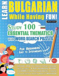 Cover image for Learn Bulgarian While Having Fun! - For Beginners: EASY TO INTERMEDIATE - STUDY 100 ESSENTIAL THEMATICS WITH WORD SEARCH PUZZLES - VOL.1 - Uncover How to Improve Foreign Language Skills Actively! - A Fun Vocabulary Builder.