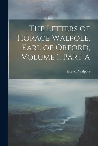 Cover image for The Letters of Horace Walpole, Earl of Orford, Volume 1, Part A