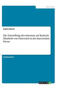 Cover image for Die Darstellung des Attentats auf Kaiserin Elisabeth von OEsterreich in der bayerischen Presse