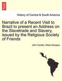 Cover image for Narrative of a Recent Visit to Brazil to Present an Address on the Slavetrade and Slavery, Issued by the Religious Society of Friends