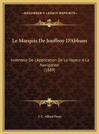 Cover image for Le Marquis de Jouffroy D'Abbans Le Marquis de Jouffroy D'Abbans: Inventeur de L'Application de La Vapeur a la Navigation (188inventeur de L'Application de La Vapeur a la Navigation (1889) 9)