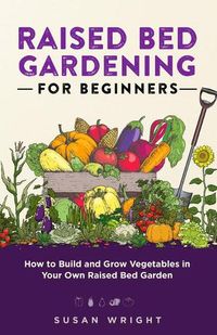 Cover image for Raised Bed Gardening For Beginners: How to Build and Grow Vegetables in Your Own Raised Bed Garden