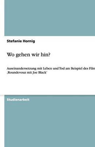 Cover image for Wo gehen wir hin?: Auseinandersetzung mit Leben und Tod am Beispiel des Filmes 'Roundevouz mit Joe Black