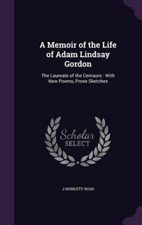 Cover image for A Memoir of the Life of Adam Lindsay Gordon: The Laureate of the Centaurs: With New Poems, Prose Sketches