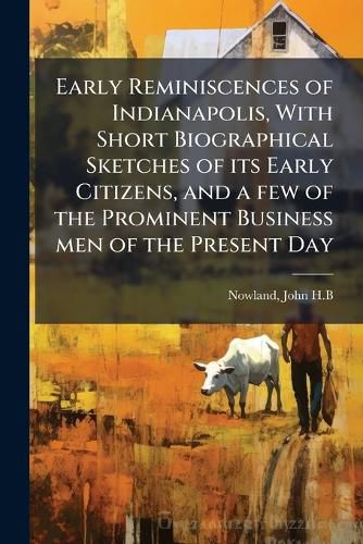 Cover image for Early Reminiscences of Indianapolis, With Short Biographical Sketches of its Early Citizens, and a few of the Prominent Business men of the Present Day