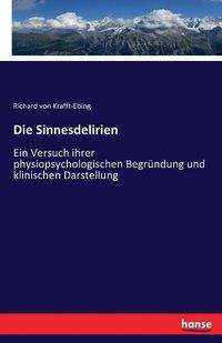 Cover image for Die Sinnesdelirien: Ein Versuch ihrer physiopsychologischen Begrundung und klinischen Darstellung