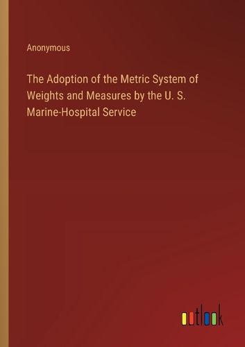 Cover image for The Adoption of the Metric System of Weights and Measures by the U. S. Marine-Hospital Service