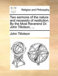 Cover image for Two Sermons of the Nature and Necessity of Restitution. by the Most Reverend Dr. John Tillotson, ...