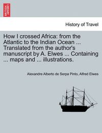 Cover image for How I Crossed Africa: From the Atlantic to the Indian Ocean ... Translated from the Author's Manuscript by A. Elwes ... Containing ... Maps and ... Illustrations.