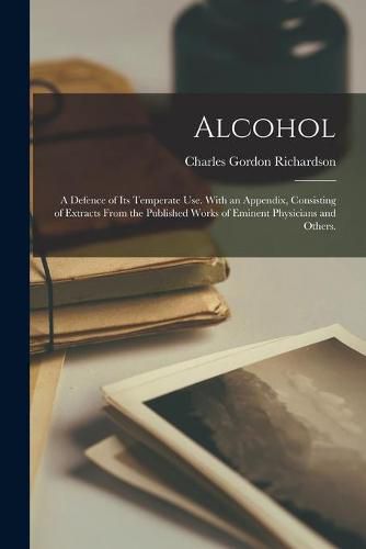 Alcohol; a Defence of Its Temperate Use. With an Appendix, Consisting of Extracts From the Published Works of Eminent Physicians and Others.