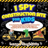 Cover image for I Spy Construction Site For Kids: A Fun Guessing Game Including Construction Vehicles And Tools For Kids Ages 2-5 Including All 26 Letters Of The Alphabet!