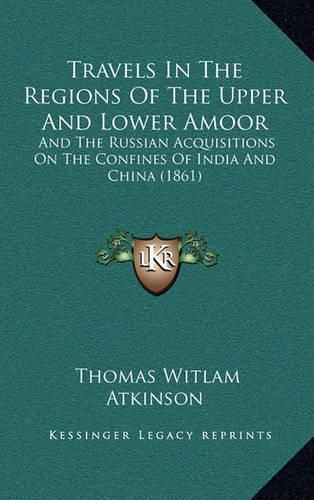 Travels in the Regions of the Upper and Lower Amoor: And the Russian Acquisitions on the Confines of India and China (1861)