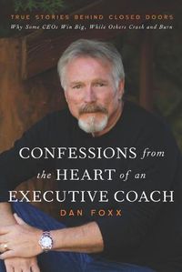 Cover image for Confessions from the Heart of an Executive Coach: True Stories Behind Closed Doors: Why Some CEOs Win Big, While Others Crash and Burn