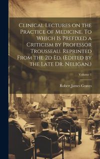 Cover image for Clinical Lectures on the Practice of Medicine. To Which is Prefixed a Criticism by Professor Trousseau. Reprinted From the 2d ed. (Edited by the Late Dr. Neligan.); Volume 1