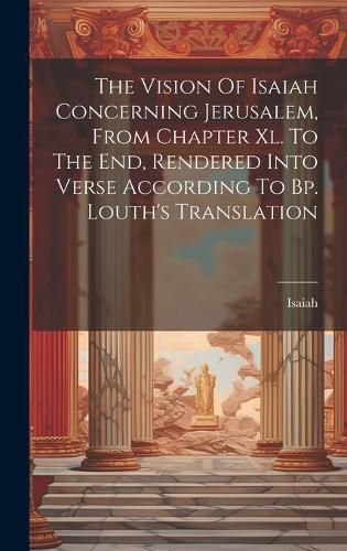 The Vision Of Isaiah Concerning Jerusalem, From Chapter Xl. To The End, Rendered Into Verse According To Bp. Louth's Translation