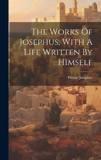 Cover image for The Works Of Josephus, With A Life Written By Himself