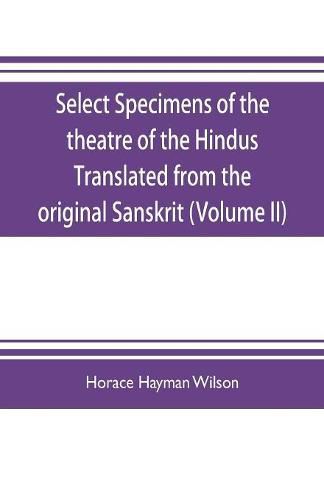 Select Specimens of the theatre of the Hindus Translated from the original Sanskrit (Volume II)