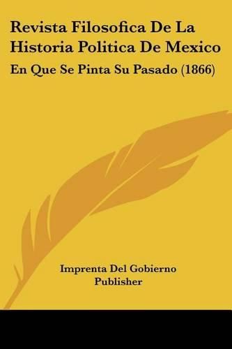 Revista Filosofica de La Historia Politica de Mexico: En Que Se Pinta Su Pasado (1866)