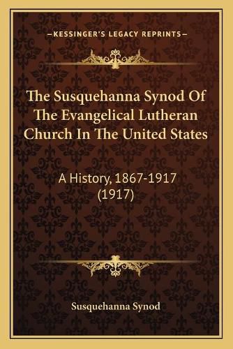 Cover image for The Susquehanna Synod of the Evangelical Lutheran Church in the United States: A History, 1867-1917 (1917)