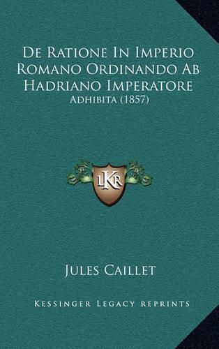 Cover image for de Ratione in Imperio Romano Ordinando AB Hadriano Imperatore: Adhibita (1857)