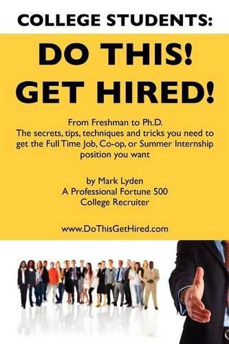 Cover image for College Students Do This! Get Hired!: From Freshman to Ph. D. The Secrets, Tips, Techniques and Tricks you need to get the Full Time Job, Co-op, or Summer Internship position you want