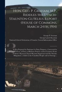 Cover image for Hon. Geo. P. Graham, M.P., Riddles the Lynch-Staunton-Gutelius Report (House of Commons, March 24th, 1914) [microform]