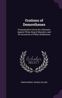 Cover image for Orations of Demosthenes: Pronounced to Excite the Athenians Against Philip, King of Macedon; And on Occasions of Public Deliberation