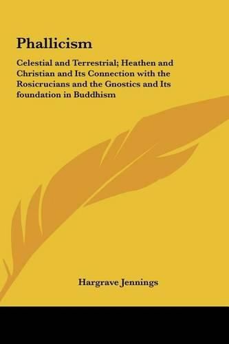 Cover image for Phallicism: Celestial and Terrestrial; Heathen and Christian and Its Connection with the Rosicrucians and the Gnostics and Its Foundation in Buddhism
