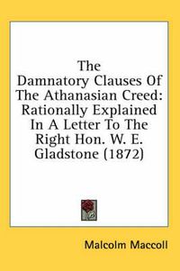 Cover image for The Damnatory Clauses of the Athanasian Creed: Rationally Explained in a Letter to the Right Hon. W. E. Gladstone (1872)