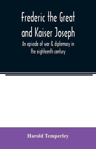 Cover image for Frederic the Great and Kaiser Joseph: an episode of war & diplomacy in the eighteenth century