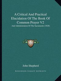 Cover image for A Critical and Practical Elucidation of the Book of Common Prayer V2: And Administration of the Sacraments (1828)