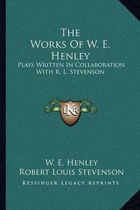 Cover image for The Works of W. E. Henley: Plays Written in Collaboration with R. L. Stevenson