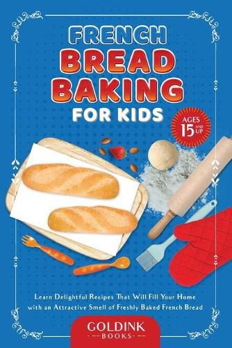 Cover image for French Bread Baking for Kids: Learn Delightful Recipes That Will Fill Your Home with an Attractive Smell of Freshly Baked French Bread