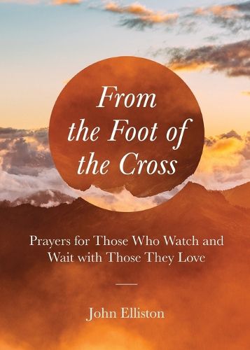 From the Foot of the Cross: Prayers for Those Who Watch and Wait with Those They Love