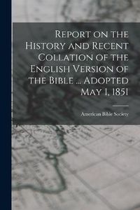 Cover image for Report on the History and Recent Collation of the English Version of the Bible ... Adopted May 1, 1851