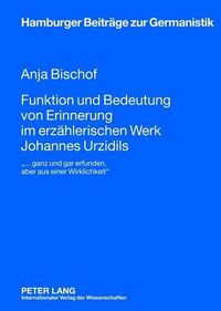 Cover image for Funktion Und Bedeutung Von Erinnerung Im Erzaehlerischen Werk Johannes Urzidils: ... Ganz Und Gar Erfunden, Aber Aus Einer Wirklichkeit