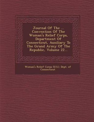 Cover image for Journal of the ... Convention of the Woman's Relief Corps, Department of Connecticut, Auxiliary to the Grand Army of the Republic, Volume 22...