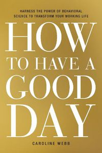 Cover image for How to Have a Good Day: Harness the Power of Behavioral Science to Transform Your Working Life