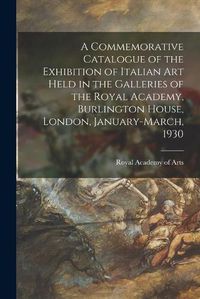 Cover image for A Commemorative Catalogue of the Exhibition of Italian Art Held in the Galleries of the Royal Academy, Burlington House, London, January-March, 1930