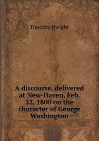 Cover image for A discourse, delivered at New-Haven, Feb. 22, 1800 on the character of George Washington