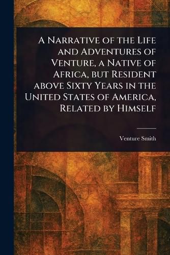 Cover image for A Narrative of the Life and Adventures of Venture, a Native of Africa, but Resident Above Sixty Years in the United States of America, Related by Himself