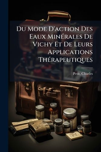 Cover image for Du Mode D'Action Des Eaux Min Rales de Vichy Et de Leurs Applications Th Rapeutiques: Particuli Rement Dans Les Affections Chroniques Des Organes Abdominaux, La Gravelle Et Les Calculs Urinaires, La Goutte Et Le Diab Te Sucr