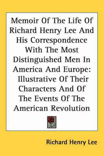 Cover image for Memoir of the Life of Richard Henry Lee and His Correspondence with the Most Distinguished Men in America and Europe: Illustrative of Their Characters and of the Events of the American Revolution