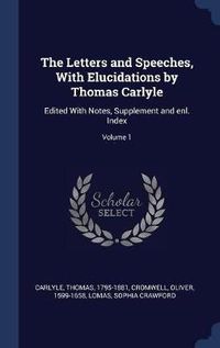 Cover image for The Letters and Speeches, with Elucidations by Thomas Carlyle: Edited with Notes, Supplement and Enl. Index; Volume 1