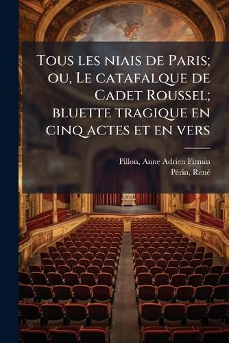 Cover image for Tous Les Niais de Paris; Ou, Le Catafalque de Cadet Roussel; Bluette Tragique En Cinq Actes Et En Vers