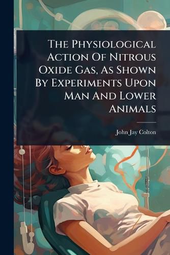 Cover image for The Physiological Action Of Nitrous Oxide Gas, As Shown By Experiments Upon Man And Lower Animals