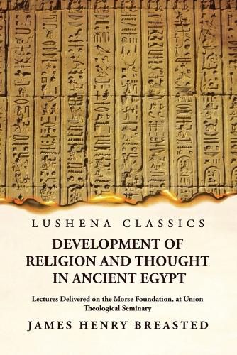 Development of Religion and Thought in Ancient Egypt Lectures Delivered on the Morse Foundation, at Union Theological Seminary