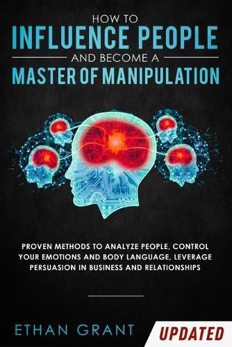 Cover image for How to Influence People and Become A Master of Manipulation: Proven Methods to Analyze People, Control Your Emotions and Body Language, Leverage Persuasion in Business and Relationships