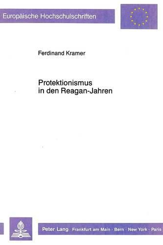 Cover image for Protektionismus in Den Reagan-Jahren: Der Einfluss Protektionistischer Interessen Auf U.S.-Kongress Und -Regierung Zur Zeit Der Ueberbewertung Des Dollars (L982-L986)